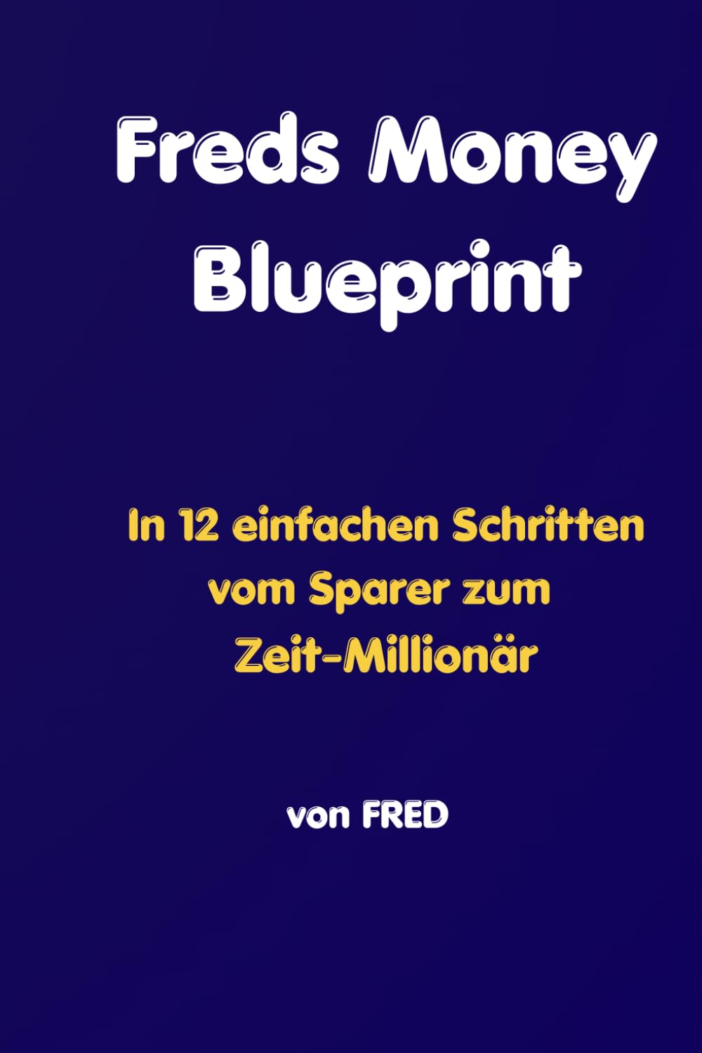 Freds Money Blueprint: In 12 einfachen Schritten vom Sparer zum Zeit-Millionär1