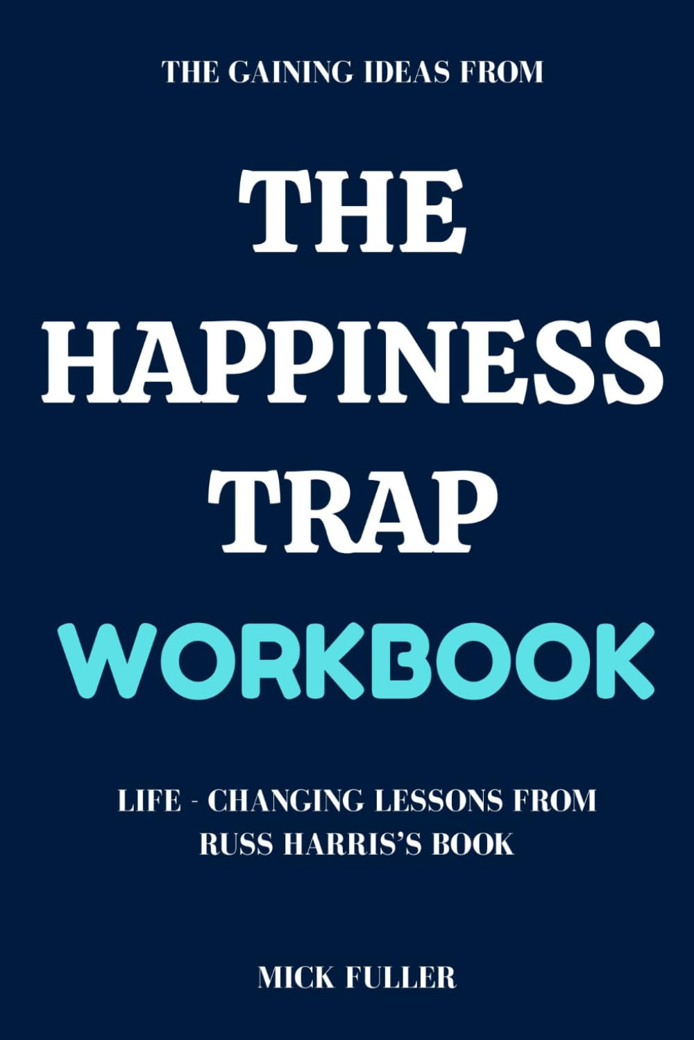 The Gaining Ideas From The Happiness Trap Workbook: Life - Changing Lessons From Russ Harris’s Book