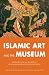 Islamic Art and the Museum: Approaches to Art and Archeology of the Muslim World in the Twenty-First Century