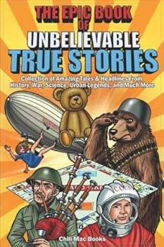 Epic Book of Unbelievable True Stories: Collection of Amazing tales and headlines from History, War, Science, Urban Legends and Much More