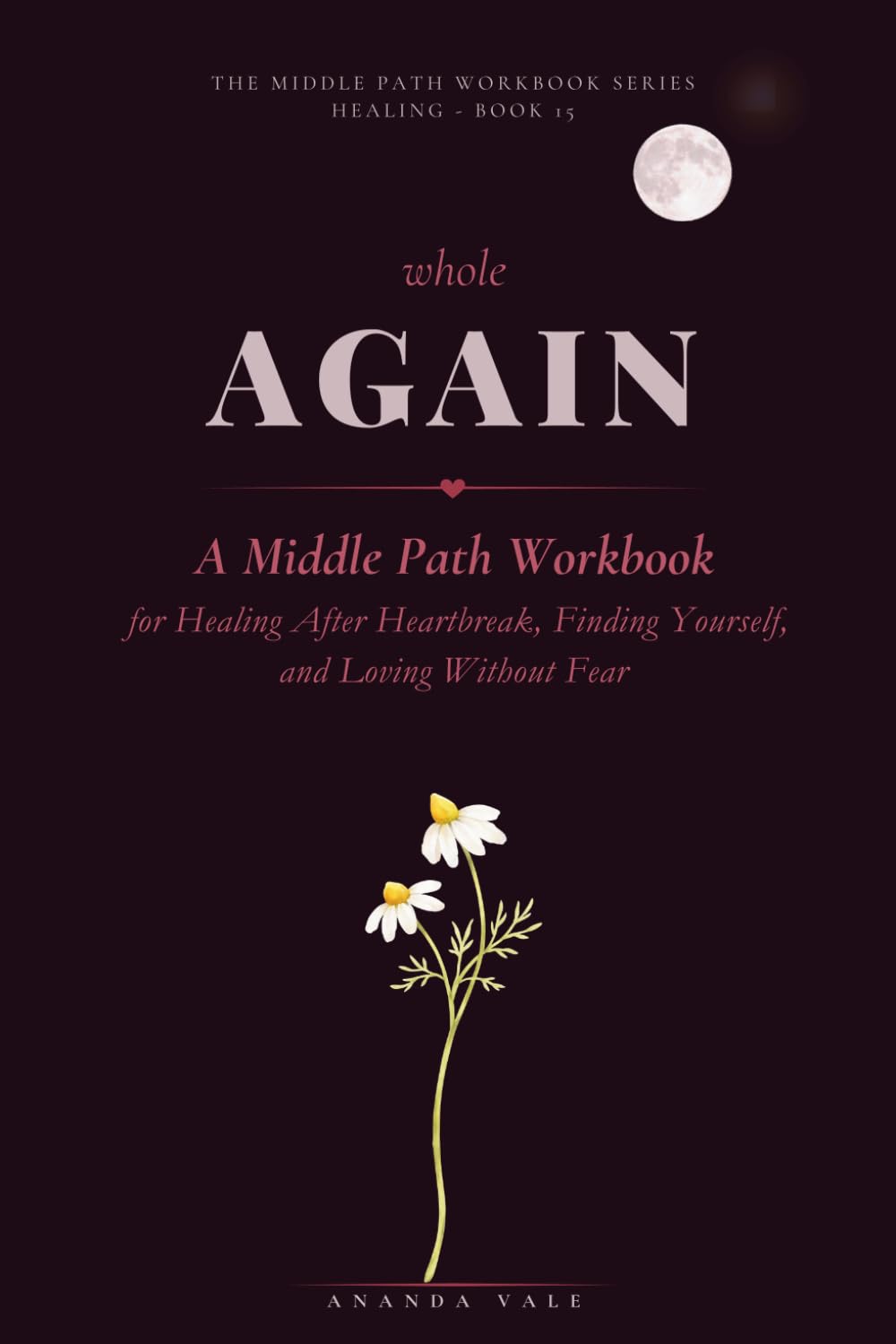 Whole Again: A Middle Path Workbook for Healing After Heartbreak, Finding Yourself, and Loving Without Fear