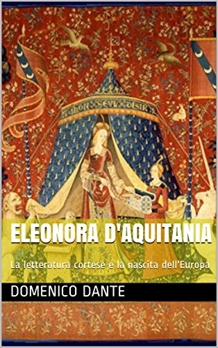 Eleonora d'Aquitania: La letteratura cortese e la nascita dell'Europa di [Domenico Dante]