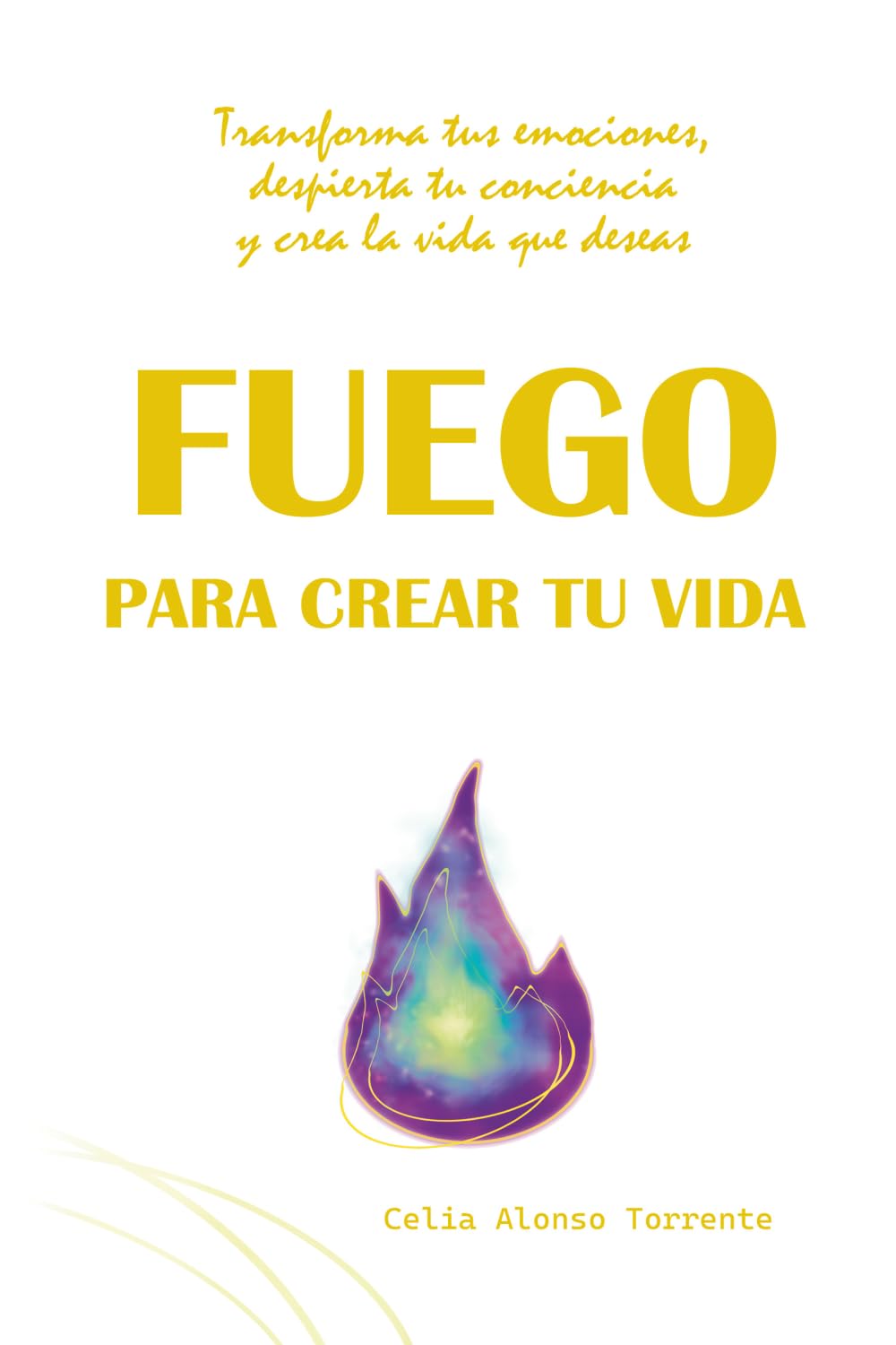 FUEGO PARA CREAR TU VIDA: Transforma tus emociones, despierta tu conciencia y crea la vida que deseas (CELIA ALONSO TORRENTE)