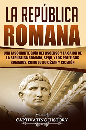 La República Romana: Una Fascinante Guía del Ascenso y la Caída de la República Romana, SPQR, y los Políticos Romanos, como Julio César y Cicerón ... Republic Spanish Book) (Los Antiguos Romanos)