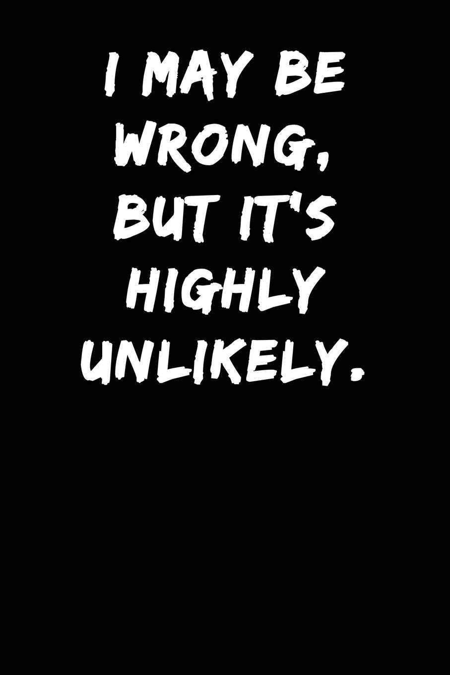 I May be Wrong But It's Highly Unlikely: Notebook Journal (Lined Journal Notebook Funny Home Work Desk Humor Journaling)