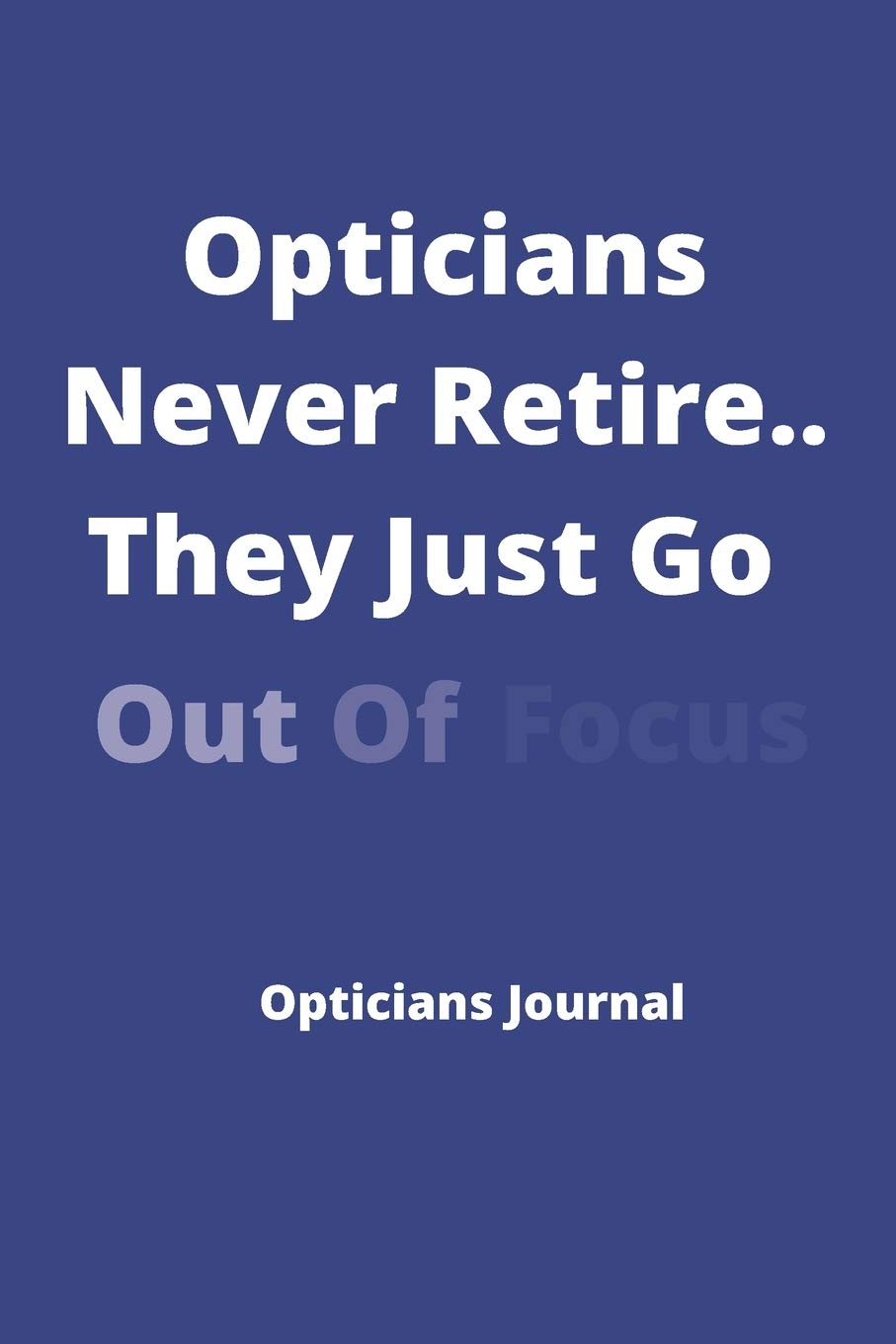 Opticians Never Retire..They Just Go Out Of Focus - Opticians Journal: Ideal Xmas/birthday Gift For Opticians, Optometrists - 120 pages 6 x 9