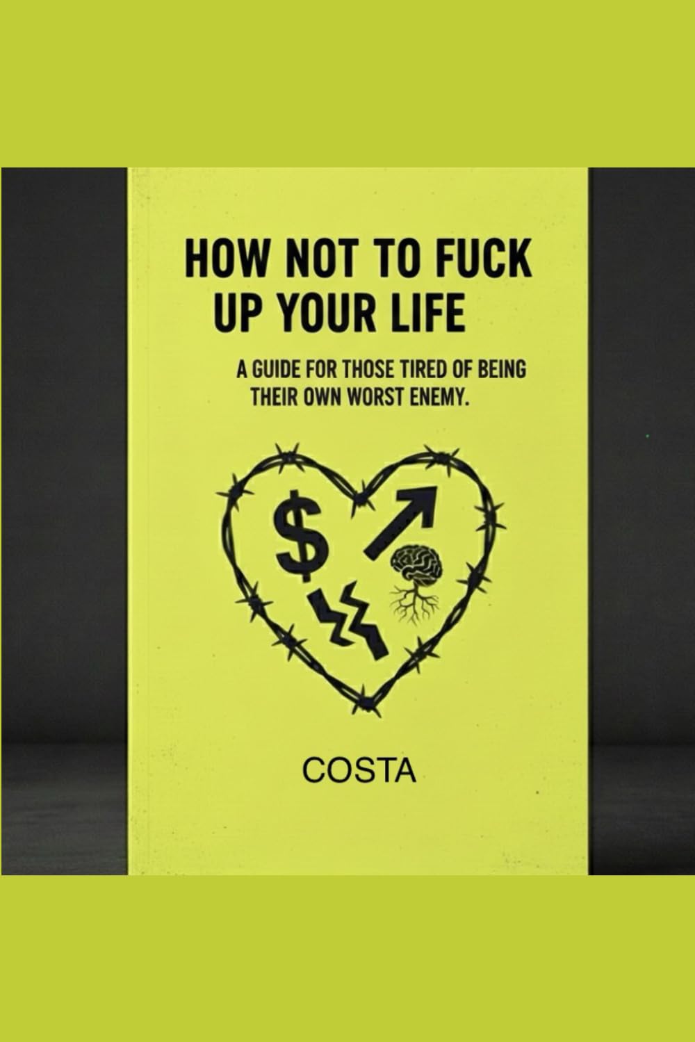 HOW NOT TO FUCK UP YOUR LIFE: A GUIDE FOR THOSE TIRED OF BEING THEIR OWN WORST ENEMY.