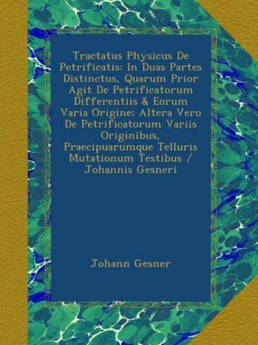 Tractatus Physicus De Petrificatis: In Duas Partes Distinctus, Quarum Prior Agit De Petrificatorum Differentiis & Eorum Varia Origine; Altera Vero De ... Testibus / Johannis Gesneri (Latin Edition)