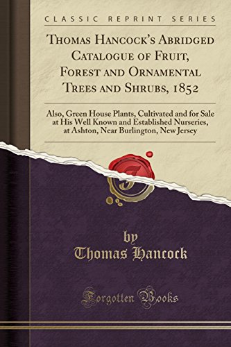 Thomas Hancock's Abridged Catalogue of Fruit, Forest and Ornamental Trees and Shrubs, 1852: Also, Green House Plants, Cultivated and for Sale at His ... Near Burlington, New Jersey (Classic Reprint)