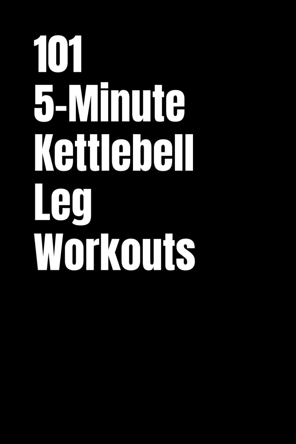 101 5-Minute Kettlebell Leg Workouts: Quick and Intense Kettlebell Workouts for Strong, Athletic Legs (101 5-Minute Workouts)