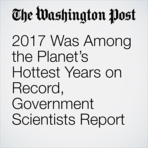 2017 Was Among the Planets Hottest Years on Record, Government Scientists Report by Chris Mooney | Audiobook 2017 Was Among the Planets Hottest Years on Record, Government Scientists Report by Chris Mooney | Audiobook