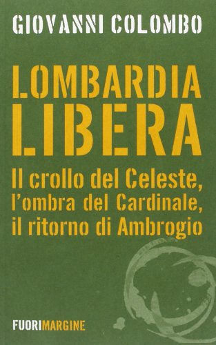 Lombardia libera. Il crollo del Celeste, l'ombra del Cardinale, il ritorno di Ambrogio Lombardia libera. Il crollo del Celeste, l'ombra del Cardinale, il ritorno di Ambrogio