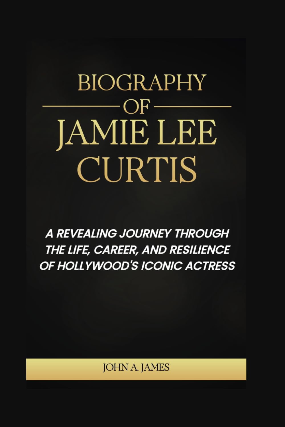 Biography of Jamie Lee Curtis: A Revealing Journey Through the Life, Career, and Resilience of Hollywood's Iconic Actress (John A. James Series Book 40)