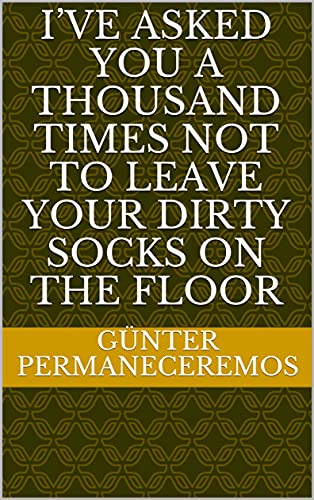Iive asked you a thousand times not to leave your dirty socks on the floor (French Edition)