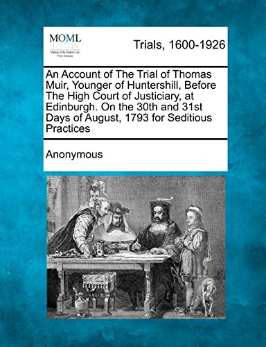 An Account of the Trial of Thomas Muir, Younger of Huntershill, Before the High Court of Justiciary, at Edinburgh. on the 30th and 31st Days of August, 1793 for Seditious Practices