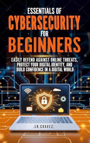 Essentials of Cybersecurity for Beginners : Easily defend against online threats, Protect your digital identity, and Build confidence in a complex digital world