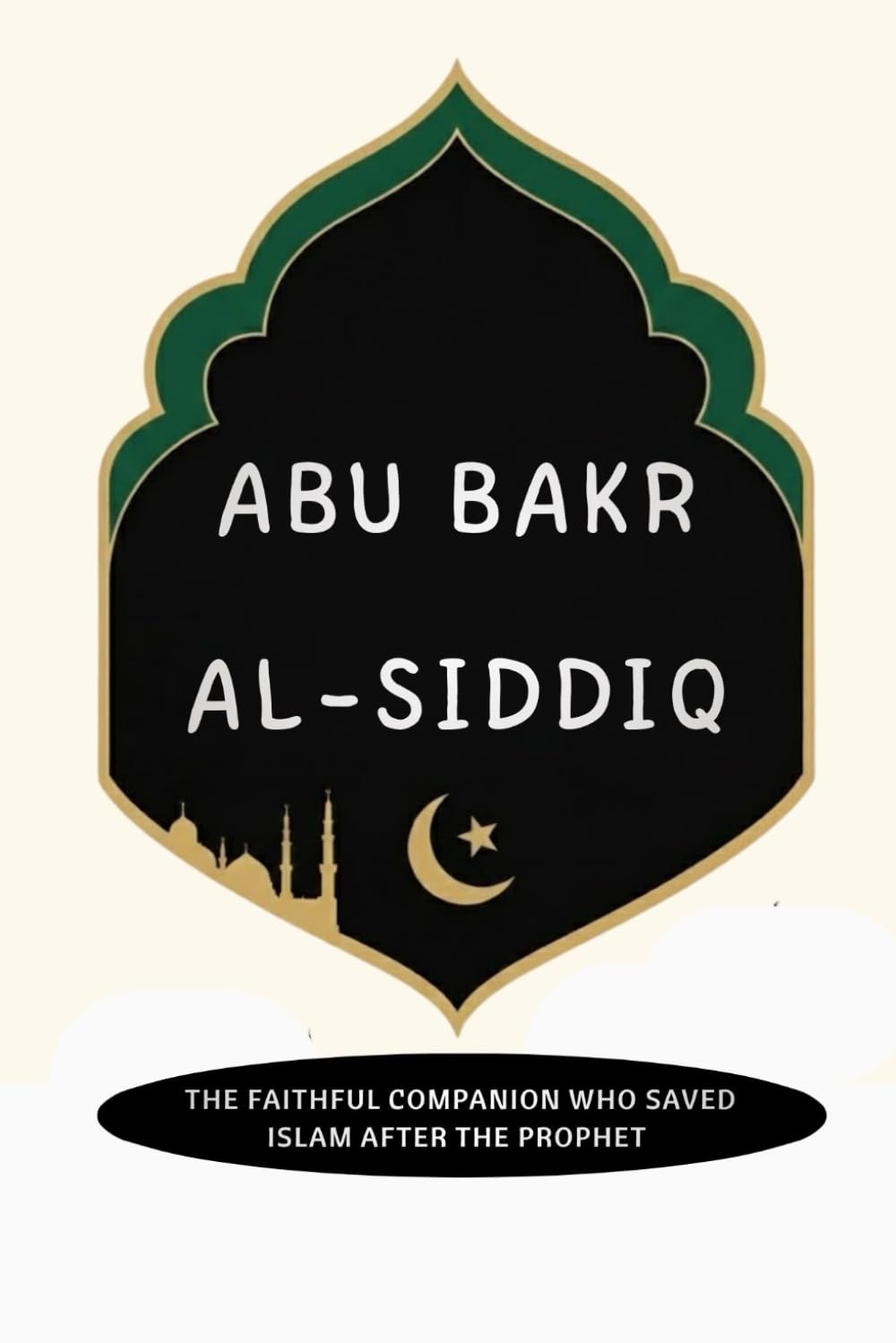 Abu Bakr al-Siddiq: The Faithful Companion Who Saved Islam After the Prophet (Early Islamic History Collection)