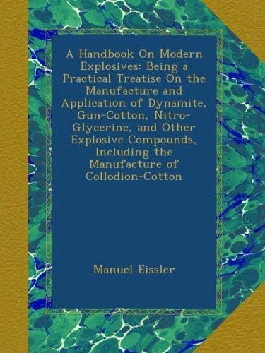 A Handbook On Modern Explosives: Being a Practical Treatise On the Manufacture and Application of Dynamite, Gun-Cotton, Nitro-Glycerine, and Other ... Including the Manufacture of Collodion-Cotton