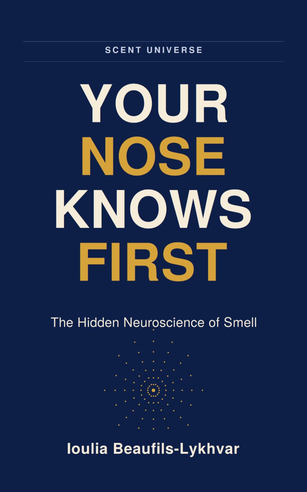 YOUR NOSE KNOWS FIRST: The Hidden Neuroscience of Smell. How Smell Shapes What You Feel, Trust, and Remember