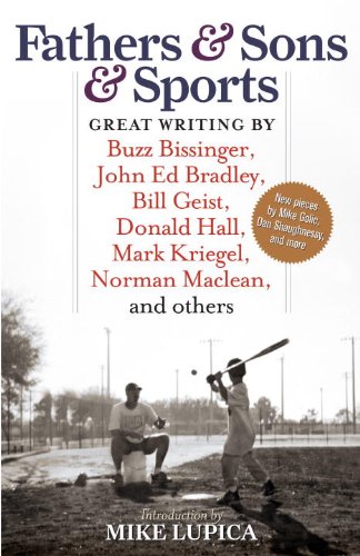 Fathers & Sons & Sports: Great Writing by Buzz Bissinger, John Ed Bradley, Bill Geist, Donald Hall, Mark Kriegel, Norman Maclean, and Others