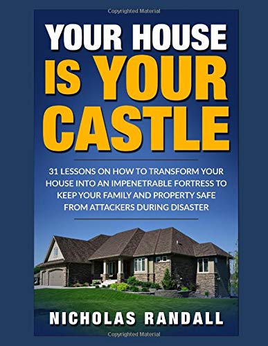 Your House Is Your Castle: 31 Lessons On How To Transform Your House Into An Impenetrable Fortress To Keep Your Family and Property Safe From Attackers During Disaster
