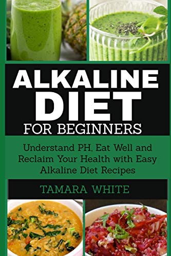 Alkaline Diet for Beginners: Understand pH, Eat Well and Reclaim Your Health with Easy Alkaline Diet Recipes