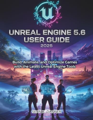 UNREAL ENGINE 5.6 USER GUIDE 2025: Build, Animate, and Optimize Games with the Latest Unreal Engine Tools