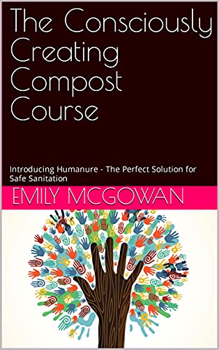 The Consciously Creating Compost Course: Introducing Humanure - The Perfect Solution for Safe Sanitation (Reconnecting to your roots)