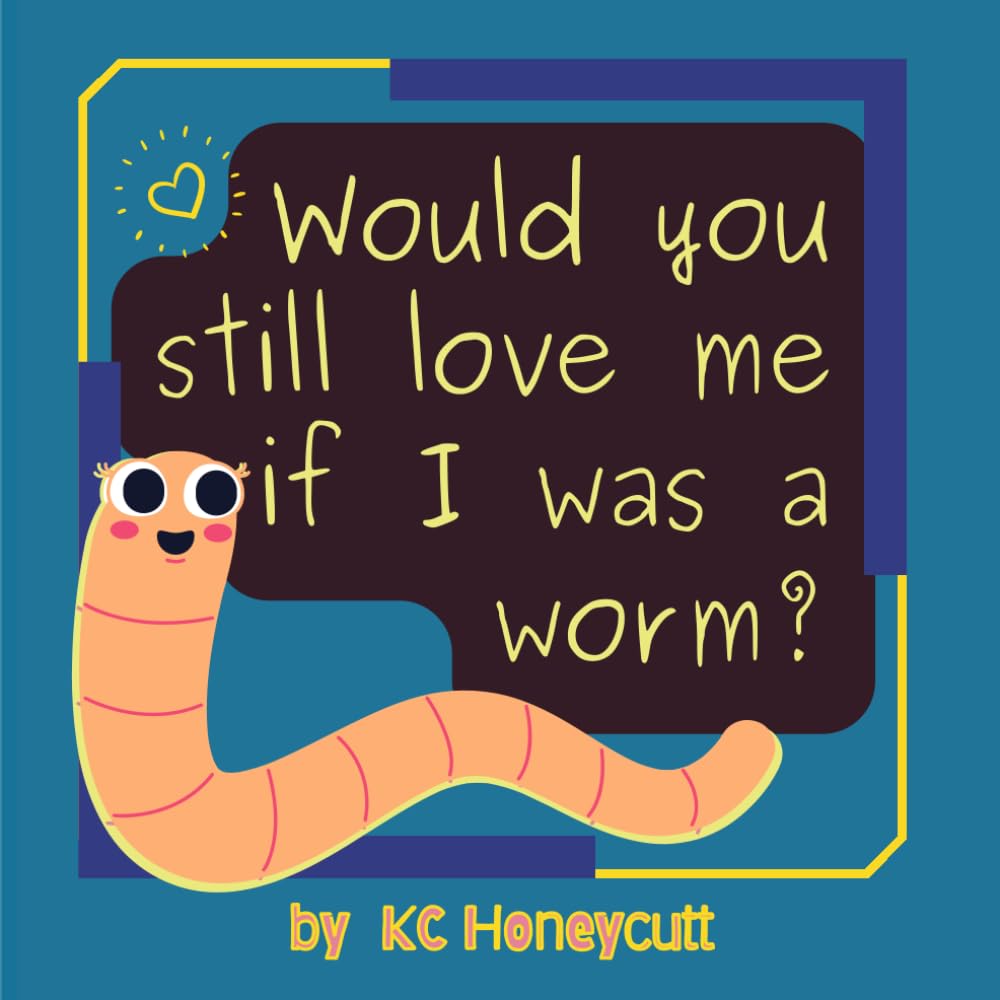 Would You Still Love Me If I Was A Worm?: A Children's Book About Unconditional Love