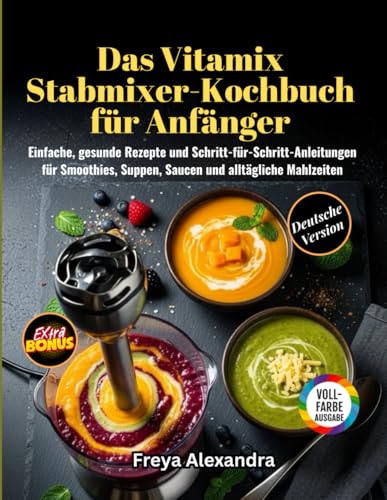 Das Vitamix Stabmixer-Kochbuch für Anfänger: Einfache, gesunde Rezepte und Schritt-für-Schritt-Anleitungen für Smoothies, Suppen, Saucen und alltägliche Mahlzeiten