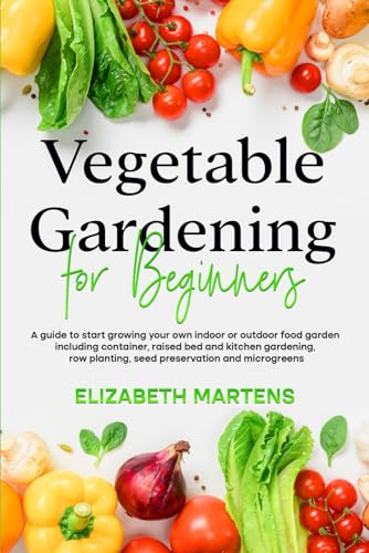 Vegetable Gardening for Beginners: A guide to start growing your own indoor or outdoor food garden including container, raised bed & kitchen gardening, row planting, seed preservation and microgreens