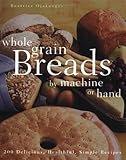 Whole Grain Breads by Machine or Hand: 200 Delicious, Healthful, Simple Recipes