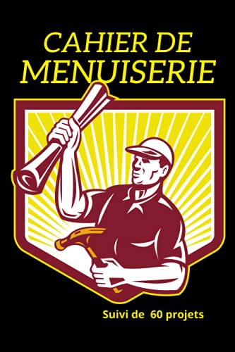 Cahier De Menuiserie: Cahier De Menuiserie Suivi De Projet: Journal du Menuisier, Guide du Travail du Bois | Indispensable pour Créer, Enregistrer, ... de Votre Projet | Pour Menuisier ou Passionné