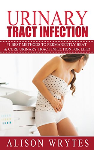 Urinary Tract Infection: #1 Best Methods To Permanently Beat & cure Urinary Tract Infection For Life! (Urinary Health, Urinary Pain, Urinary Tract Vitamins, ... Urgency, Bladder health, Bladder Pain)