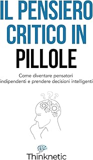 Il pensiero critico in pillole: Come diventare pensatori indipendenti e prendere decisioni intelligenti