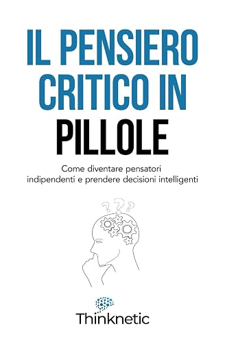 Il pensiero critico in pillole: Come diventare pensatori indipendenti e prendere decisioni intelligenti