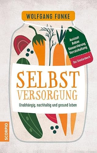 Selbstversorgung: Unabhängig, nachhaltig und gesund leben - Aussaat, Anbau, Konservierung, Vorratshaltung - Das Standardwerk