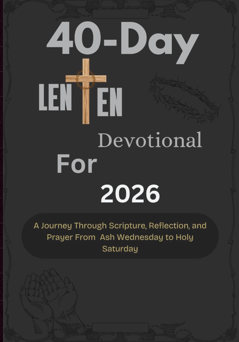 40-Day Lenten Devotional for 2026: A Journey Through Scripture, Reflection, and Prayer From Ash Wednesday to Holy Saturday