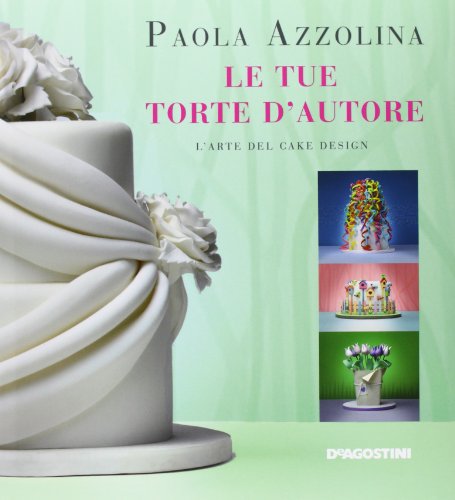 Le tue torte d'autore. L'arte del cake design. Ediz. illustrata