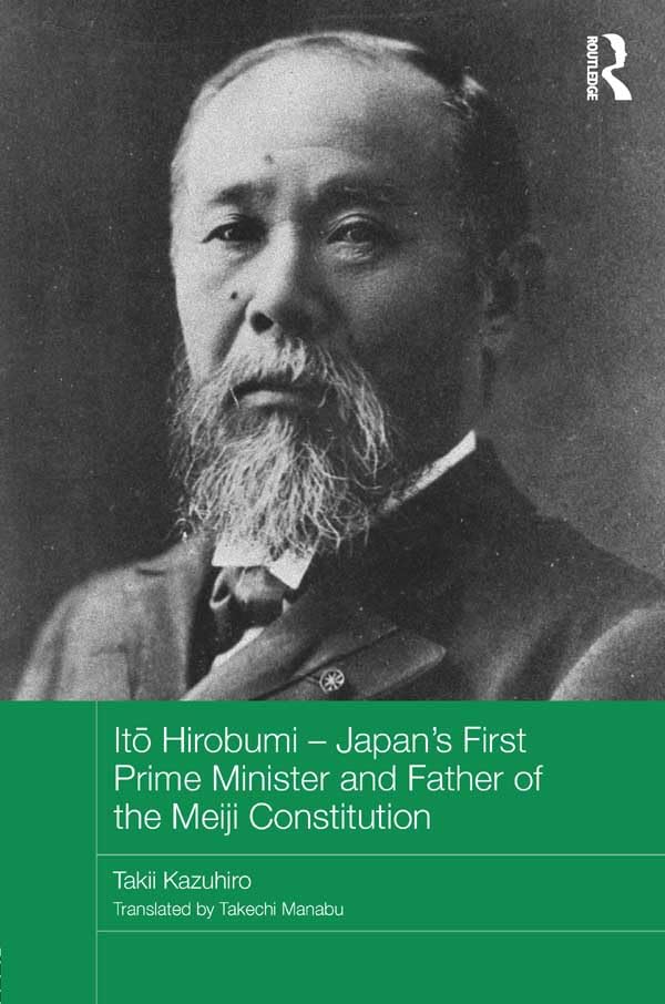 Itō Hirobumi – Japan's First Prime Minister and Father of the Meiji Constitution (Routledge Studies in the Modern History of Asia)