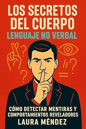 Los Secretos del Cuerpo: Lenguaje No Verbal: Cómo detectar mentiras, interpretar gestos y comprender el lenguaje corporal en tu vida personal y profesional