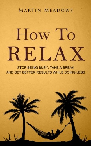 How to Relax: Stop Being Busy, Take a Break and Get Better Resul