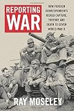 Reporting War: How Foreign Correspondents Risked Capture, Torture and Death to Cover World War II