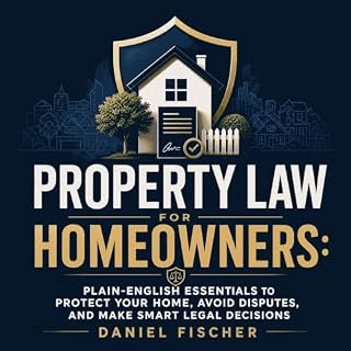 Property Law for Homeowners: Plain-English Essentials to Protect Your Home, Avoid Disputes, and Make Smart Legal Decisions co
