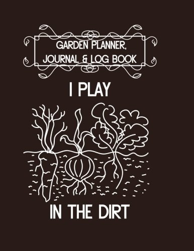 Garden Planner, Journal & Log Book: I Play in the Dirt: Vegetable & Flower Gardening Journal, Planner and Log Book for Gardening Lovers (Garden Journals for Planning) (Volume 8)