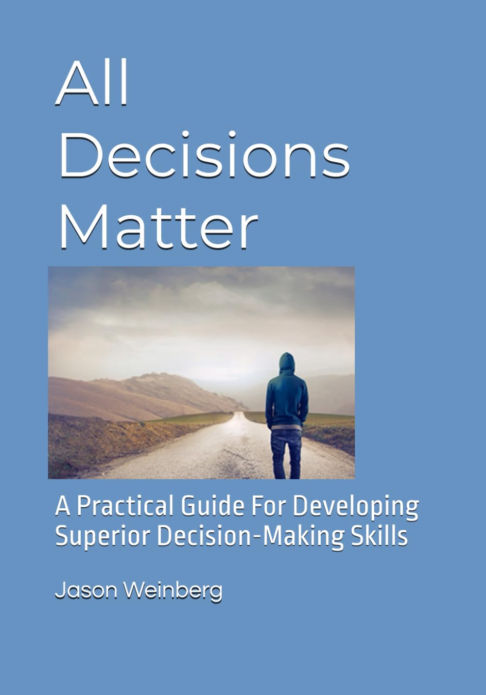 All Decisions Matter: A Practical Guide For Developing Superior Decision-Making Skills