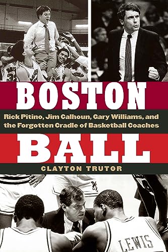 Boston Ball: Rick Pitino, Jim Calhoun, Gary Williams, and the Forgotten Cradle of Basketball Coaches