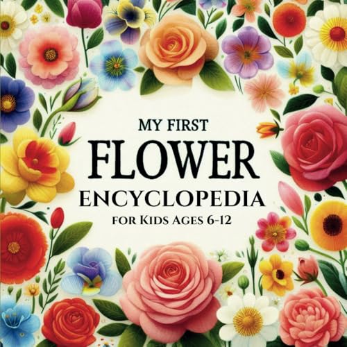 My first Flower Encyclopedia for kids ages 6-12: A Colorful and Educational Book that presents some of the Floral species that exist on our own Gardens - for Future Botanists or Simply Nature Lovers