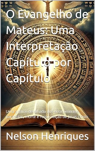 O Evangelho de Mateus: Uma Interpretação Capítulo por Capítulo: Uma análise detalhada dos ensinamentos, parábolas, morte e ressurreição de Jesus Cristo