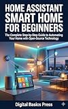Home Assistant Smart Home for Beginners: The Complete Step-by-Step Guide to Automating Your Home with Open-Source Technology